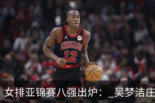 女排亚锦赛八强出炉： 吴梦洁庄宇珊“双核”启动，中国队真正的考验来了