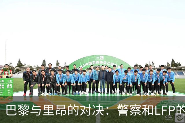巴黎与里昂的对决：警察和LFP的“对话”大戏