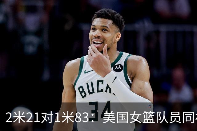 2米21对1米83：美国女篮队员同框后表情藏不住了
